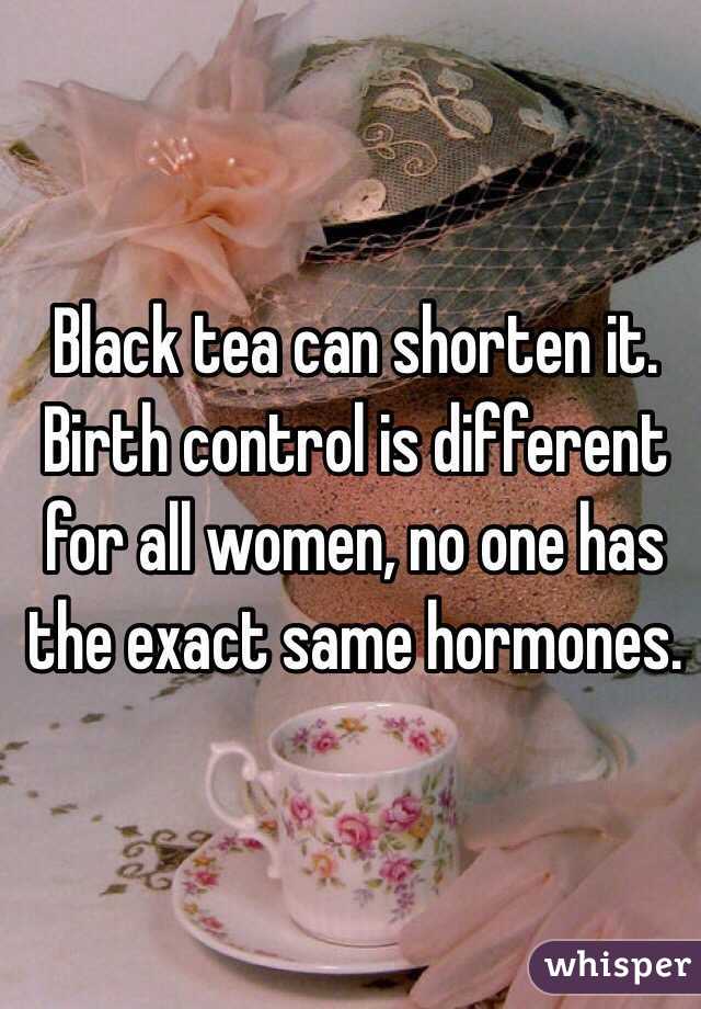 Black tea can shorten it. Birth control is different for all women, no one has the exact same hormones. 