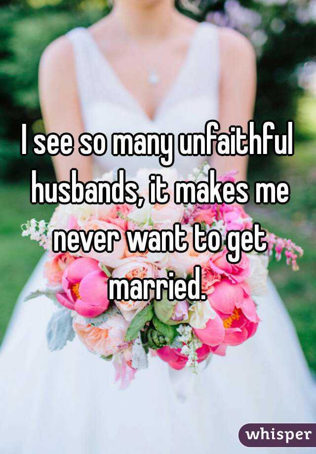 I see so many unfaithful husbands, it makes me never want to get married. 