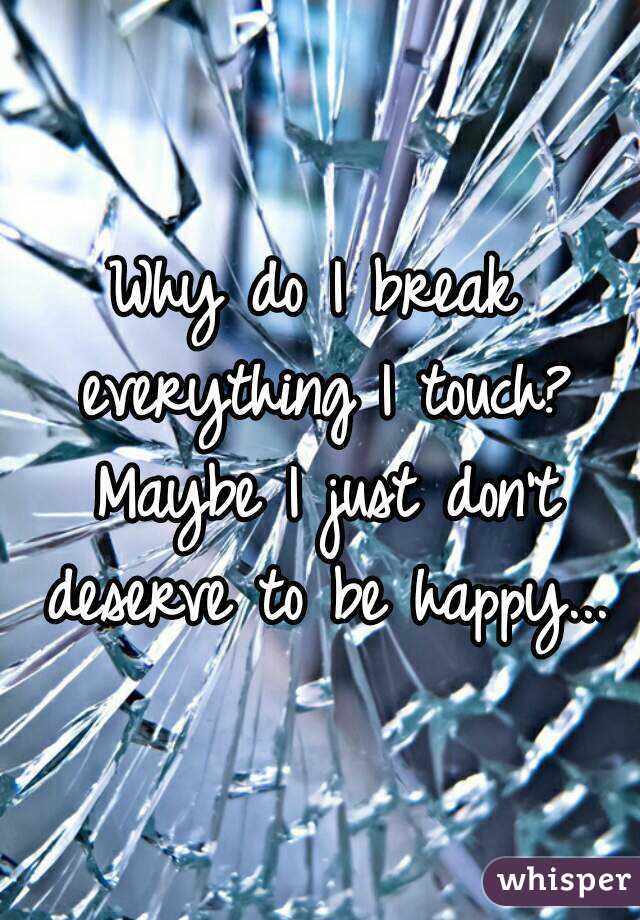 Why do I break everything I touch? Maybe I just don't deserve to be happy...
