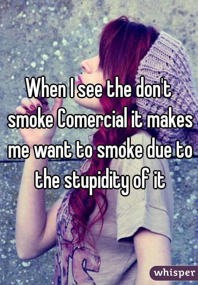 When I see the don't smoke Comercial it makes me want to smoke due to the stupidity of it
