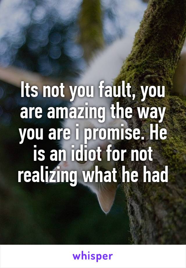 Its not you fault, you are amazing the way you are i promise. He is an idiot for not realizing what he had