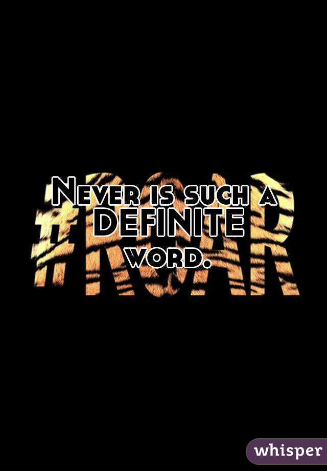 Never is such a DEFINITE word.