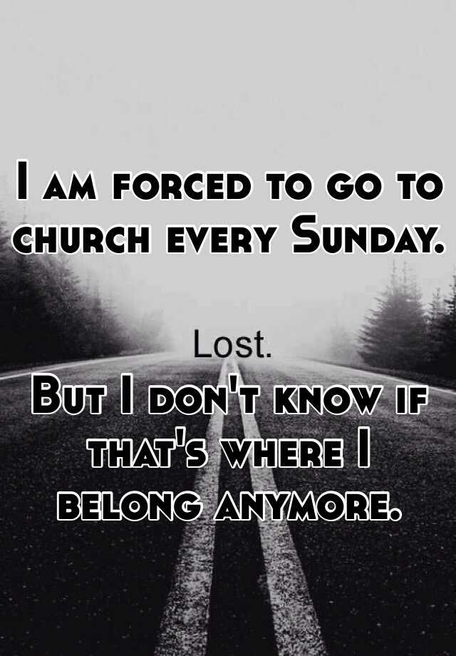 I Am Forced To Go To Church Every Sunday But I Don T Know If That S Where I Belong Anymore