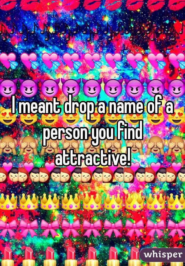 I meant drop a name of a person you find attractive! 