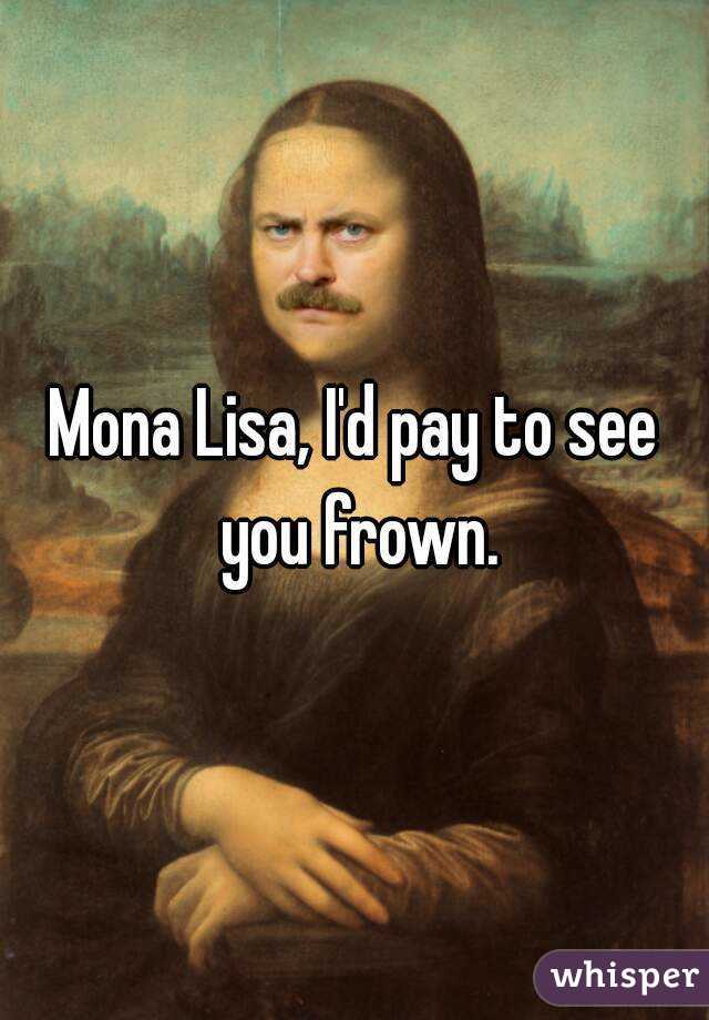 Mona Lisa, I'd pay to see you frown.