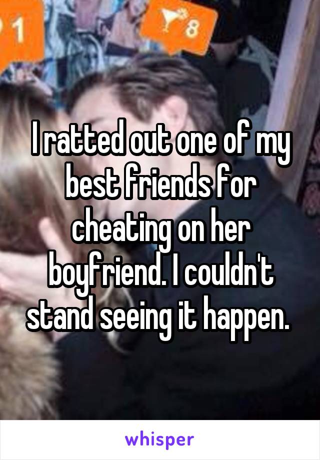 I ratted out one of my best friends for cheating on her boyfriend. I couldn't stand seeing it happen. 