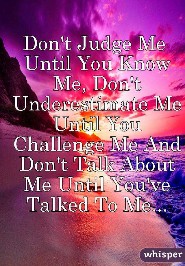 Don't Judge Me Until You Know Me, Don't Underestimate Me Until You Challenge Me And Don't Talk About Me Until You've Talked To Me...
