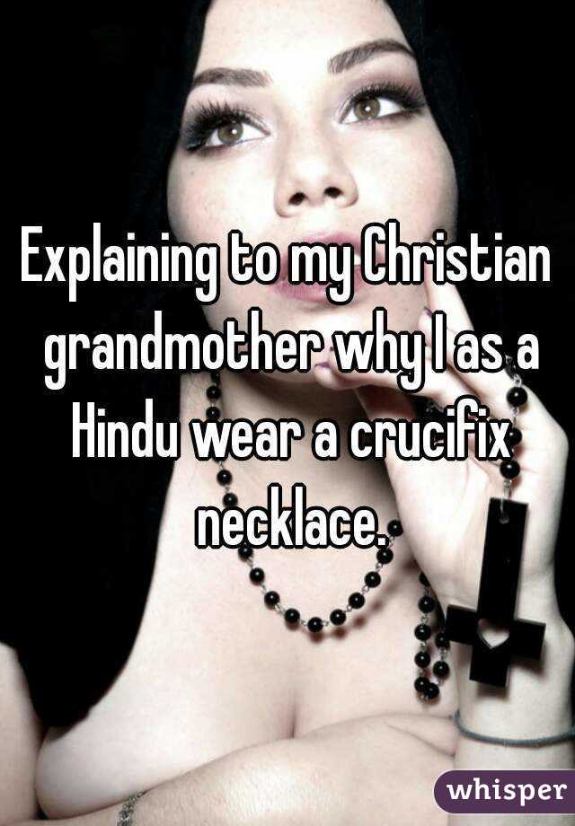 Explaining to my Christian grandmother why I as a Hindu wear a crucifix necklace.
