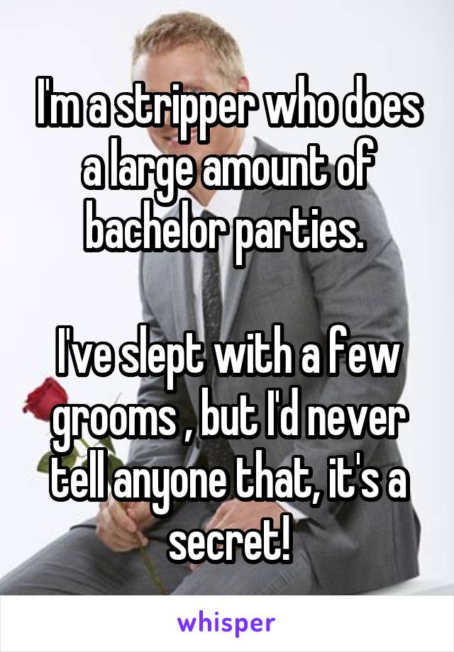 I'm a stripper who does a large amount of bachelor parties. 

I've slept with a few grooms , but I'd never tell anyone that, it's a secret!