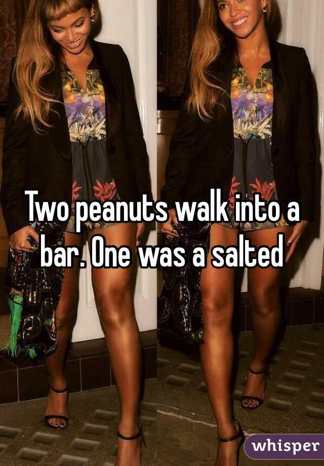 Two peanuts walk into a bar. One was a salted 