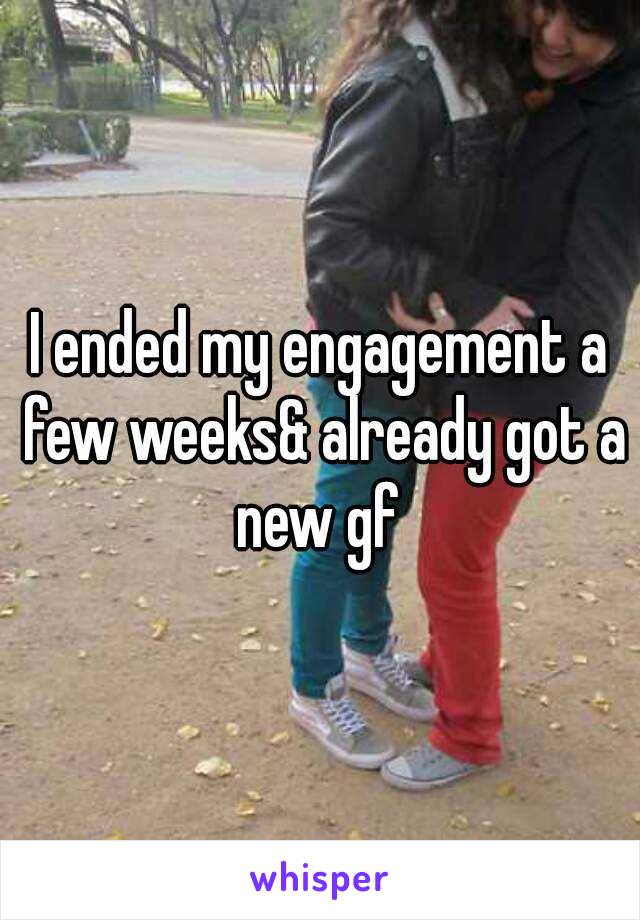 I ended my engagement a few weeks& already got a new gf 