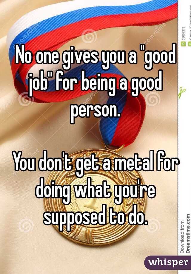 No one gives you a "good job" for being a good person. 

You don't get a metal for doing what you're supposed to do.