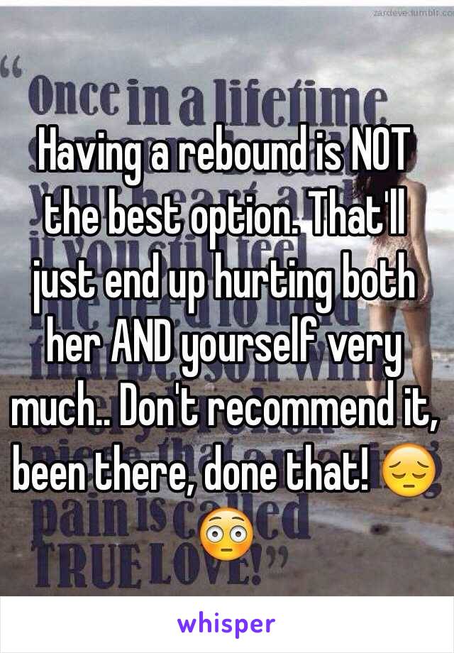 Having a rebound is NOT the best option. That'll just end up hurting both her AND yourself very much.. Don't recommend it, been there, done that! 😔😳