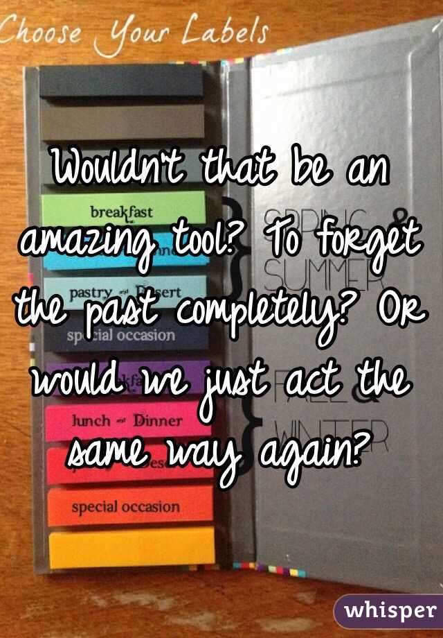 Wouldn't that be an amazing tool? To forget the past completely? Or would we just act the same way again? 