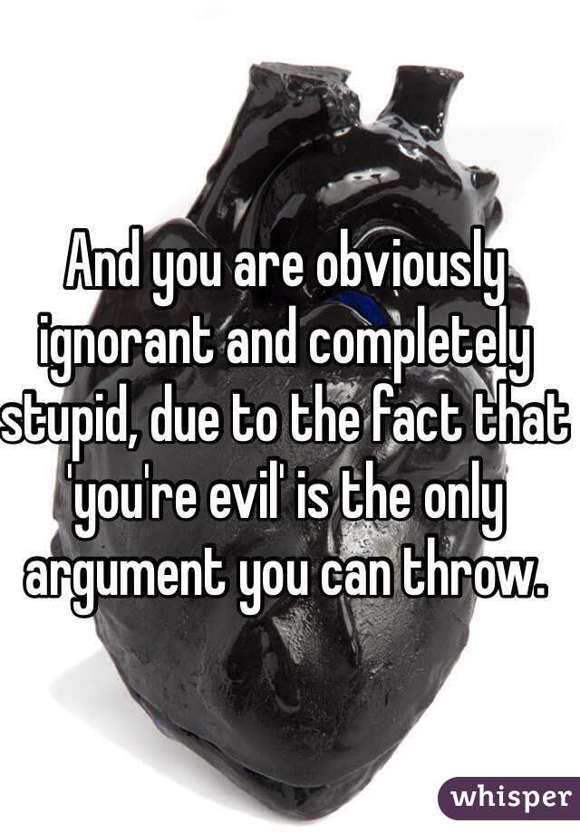 And you are obviously ignorant and completely stupid, due to the fact that 'you're evil' is the only argument you can throw.