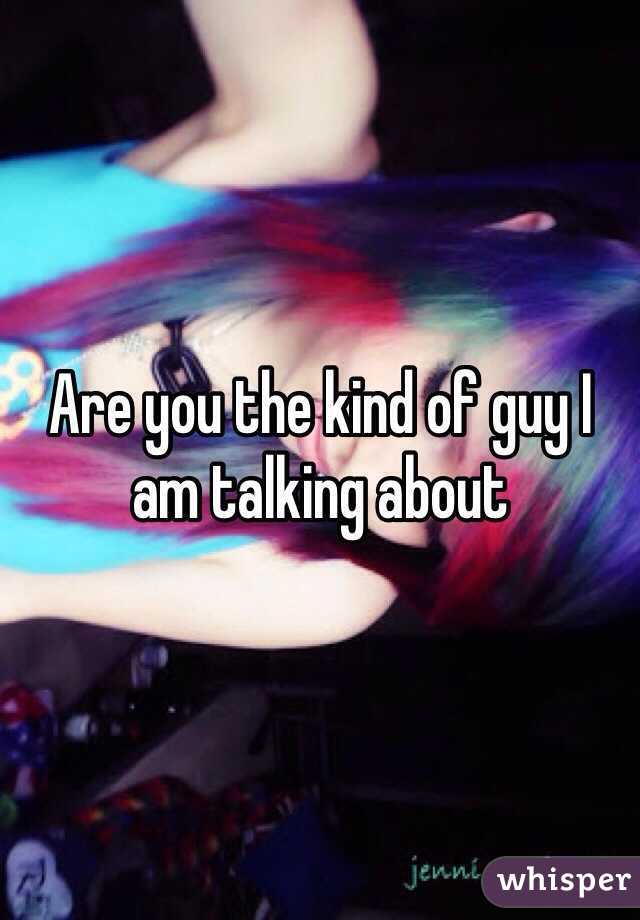 Are you the kind of guy I  am talking about 