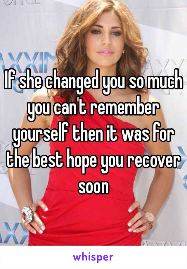 If she changed you so much you can't remember yourself then it was for the best hope you recover soon 