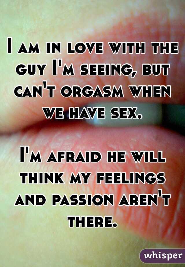 I am in love with the guy I'm seeing, but can't orgasm when we have sex. 

I'm afraid he will think my feelings and passion aren't there. 