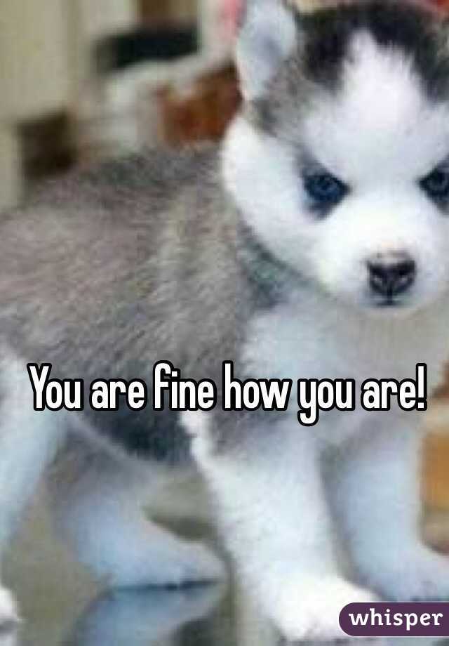 You are fine how you are!