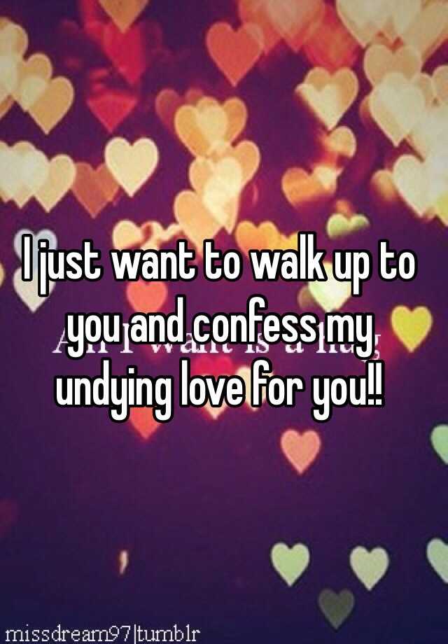 i-just-want-to-walk-up-to-you-and-confess-my-undying-love-for-you