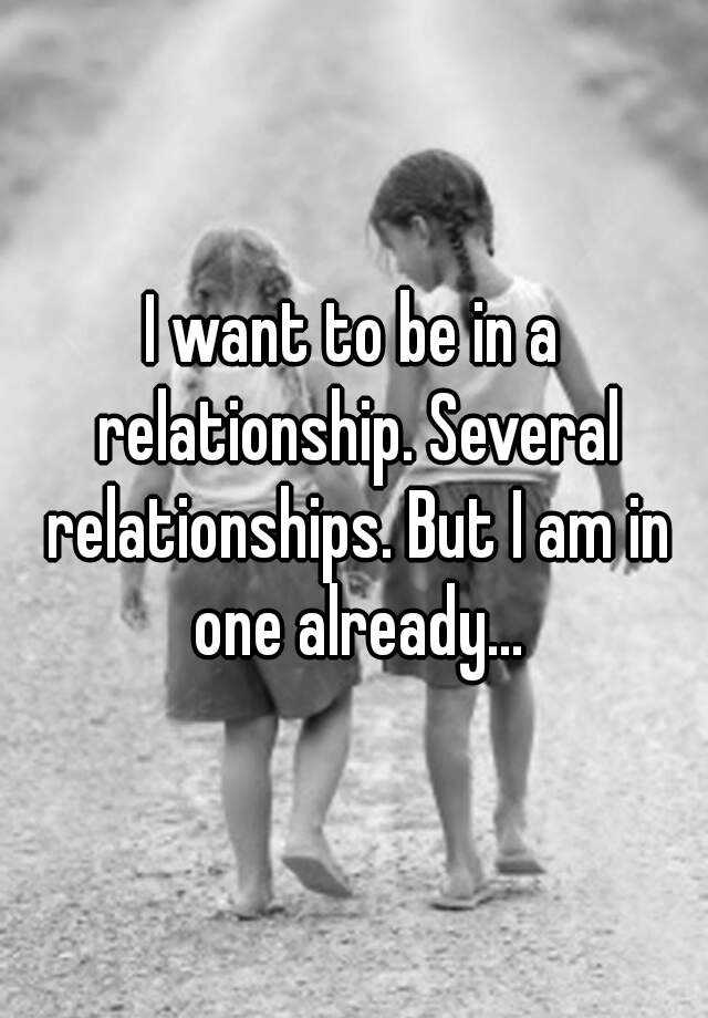 i-want-to-be-in-a-relationship-several-relationships-but-i-am-in-one