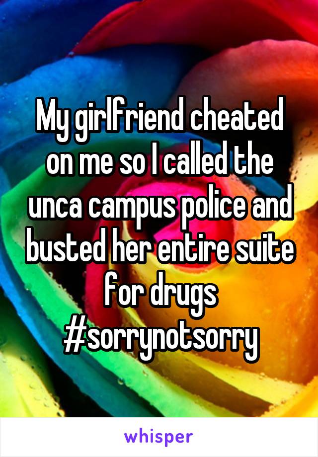 My girlfriend cheated on me so I called the unca campus police and busted her entire suite for drugs #sorrynotsorry