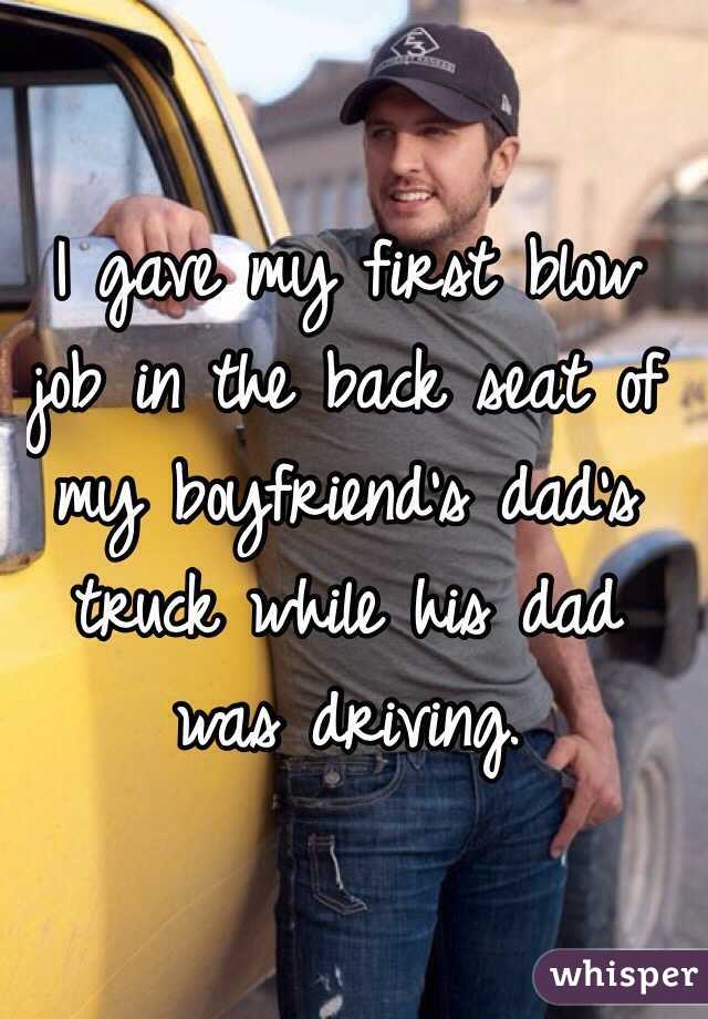 I gave my first blow job in the back seat of my boyfriend's dad's truck while his dad was driving.