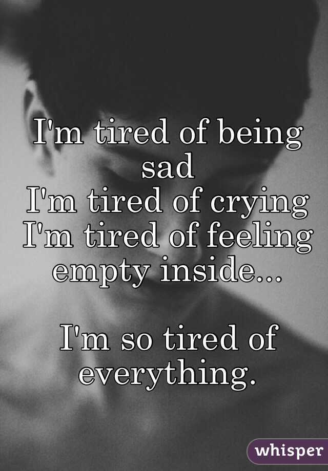 I'm tired of being sad 
I'm tired of crying 
I'm tired of feeling empty inside... 

I'm so tired of everything. 