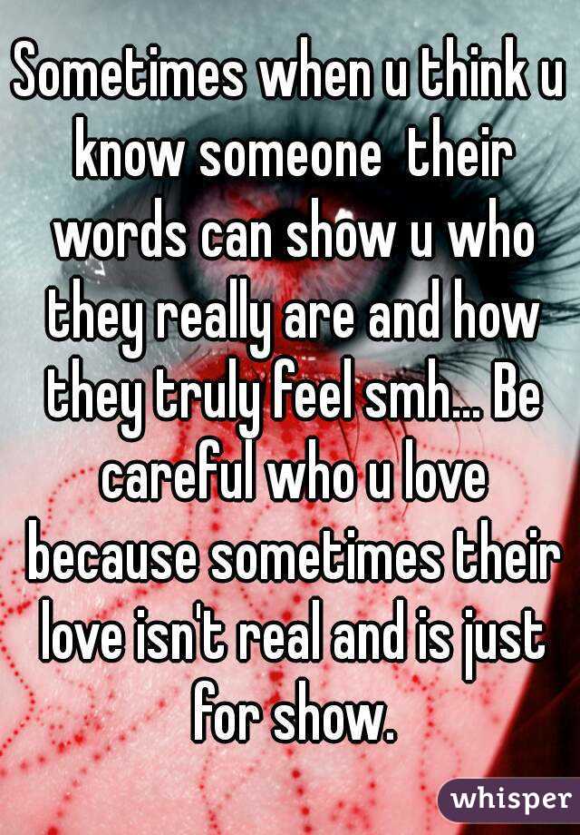 Sometimes when u think u know someone  their words can show u who they really are and how they truly feel smh... Be careful who u love because sometimes their love isn't real and is just for show.
