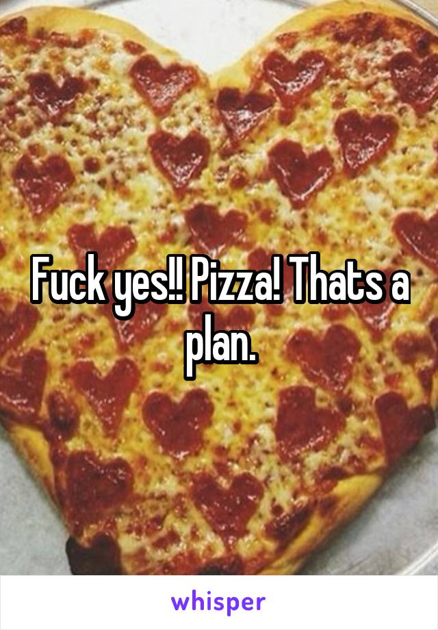 Fuck yes!! Pizza! Thats a plan.