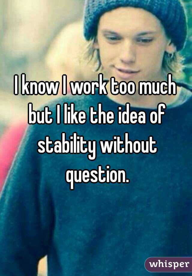 I know I work too much but I like the idea of stability without question.