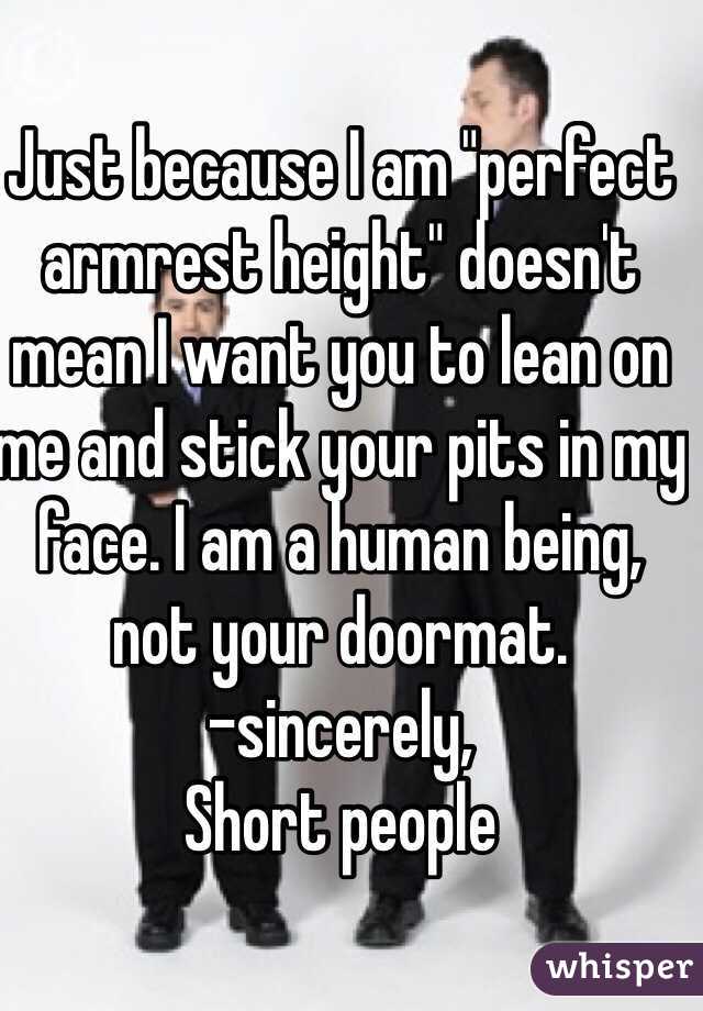 Just because I am "perfect armrest height" doesn't mean I want you to lean on me and stick your pits in my face. I am a human being, not your doormat. 
-sincerely,
Short people