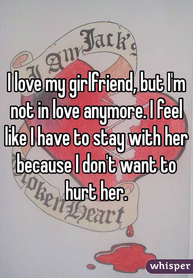 I love my girlfriend, but I'm not in love anymore. I feel like I have to stay with her because I don't want to hurt her.