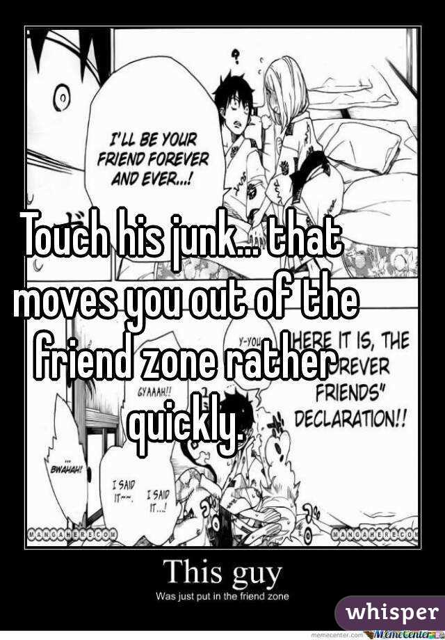 Touch his junk... that moves you out of the friend zone rather quickly.