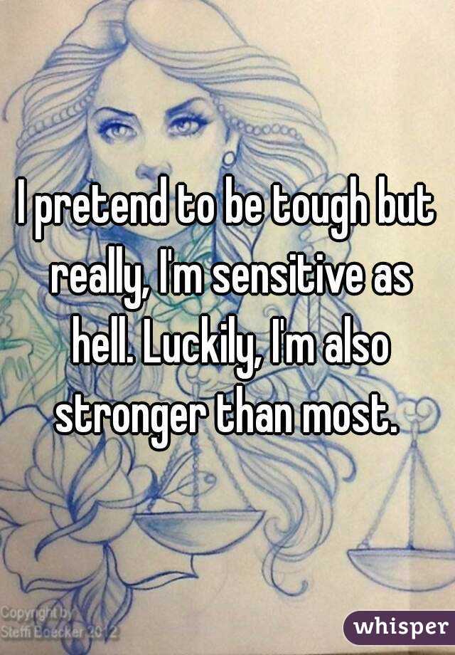 I pretend to be tough but really, I'm sensitive as hell. Luckily, I'm also stronger than most. 