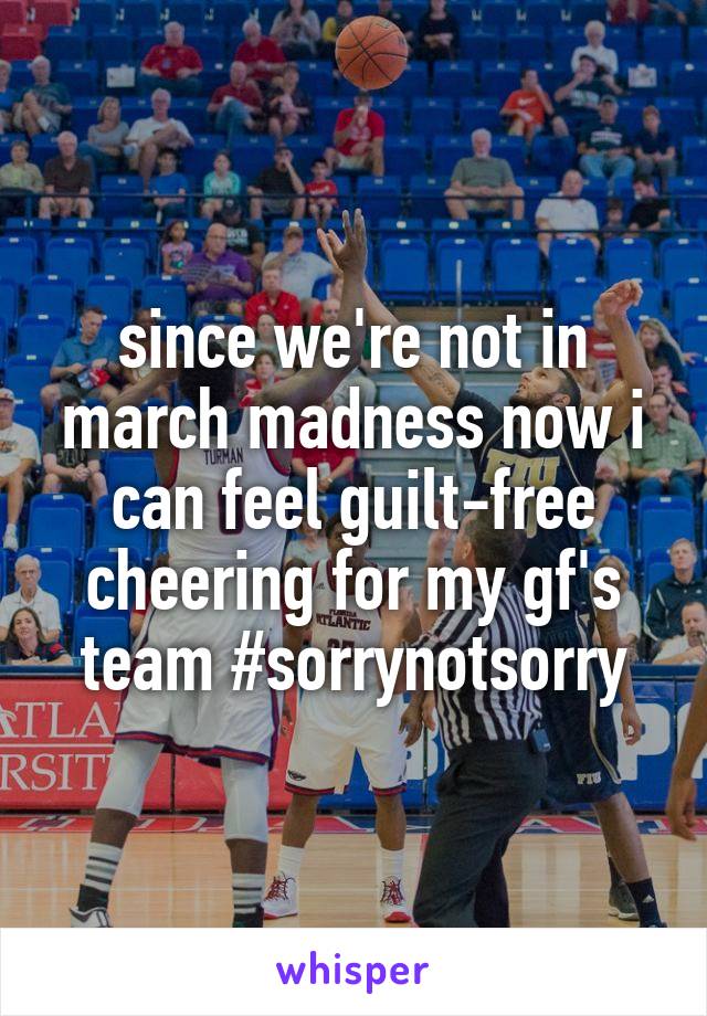 since we're not in march madness now i can feel guilt-free cheering for my gf's team #sorrynotsorry