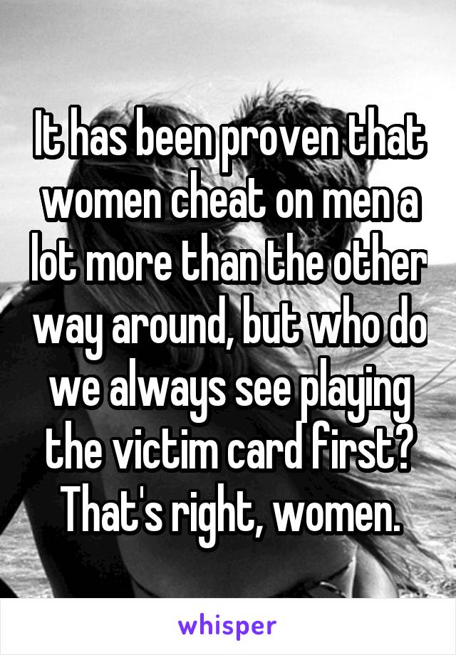 It has been proven that women cheat on men a lot more than the other way around, but who do we always see playing the victim card first? That's right, women.