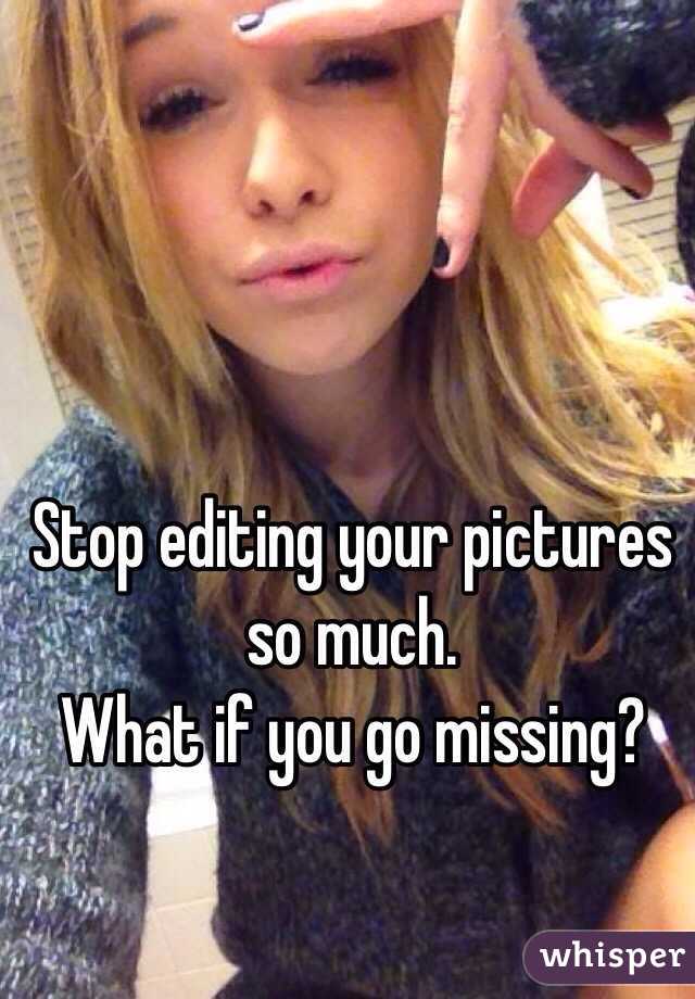 Stop editing your pictures so much.
What if you go missing?