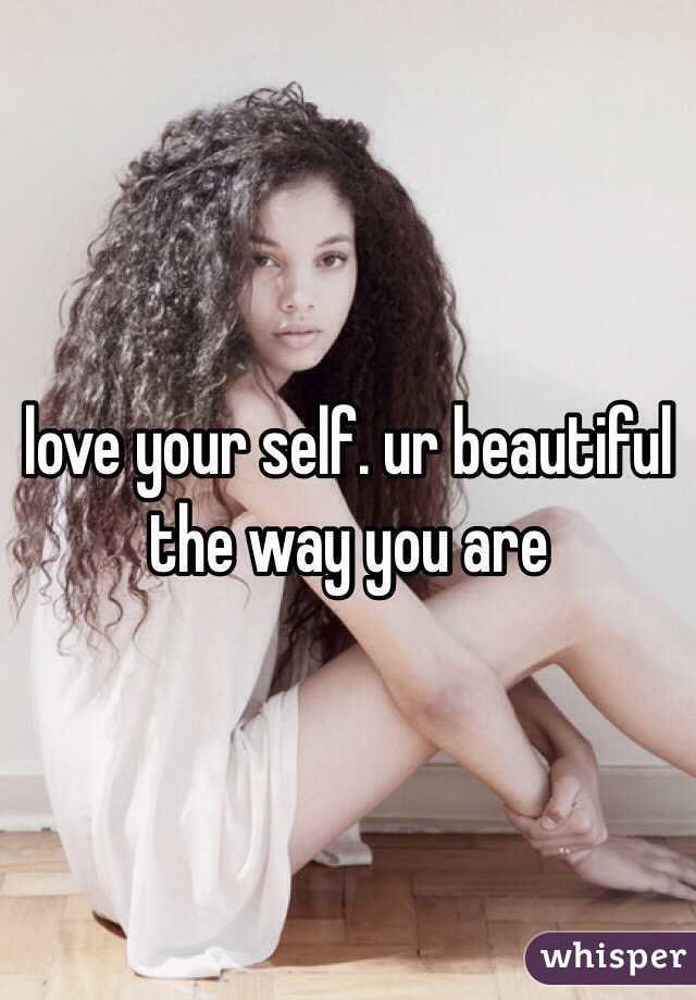 love your self. ur beautiful the way you are