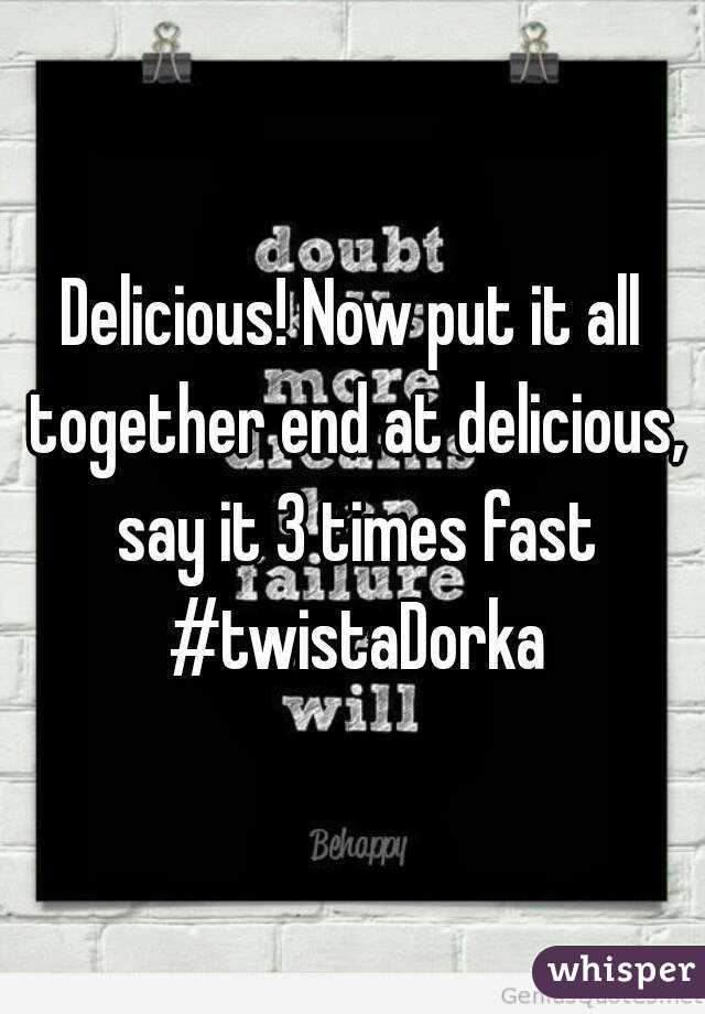 Delicious! Now put it all together end at delicious, say it 3 times fast #twistaDorka