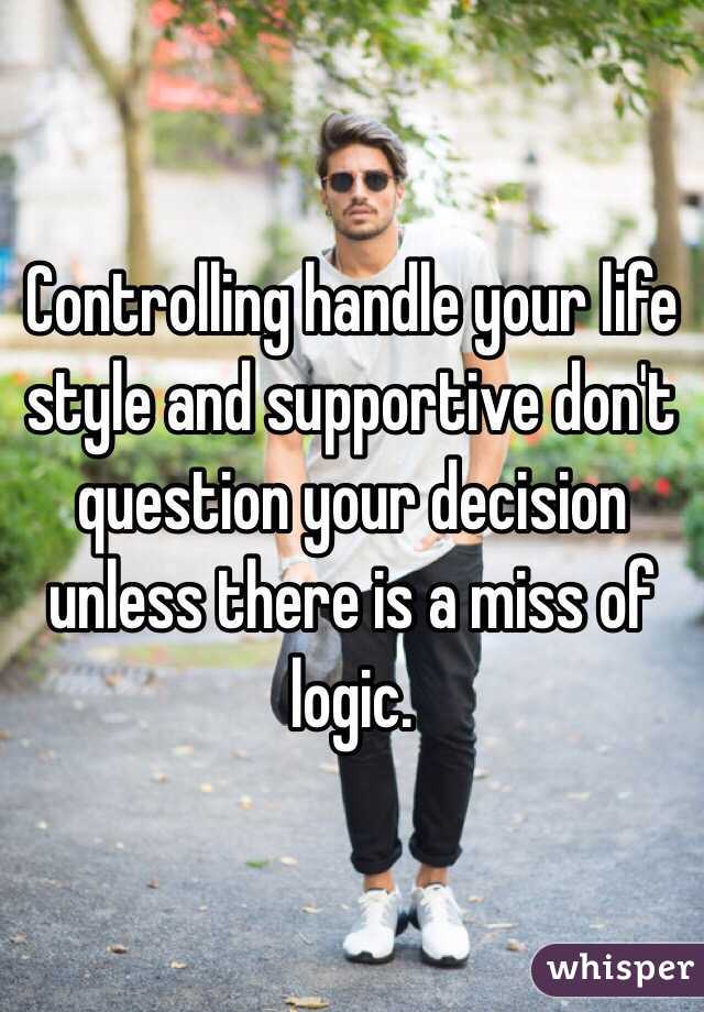 Controlling handle your life style and supportive don't question your decision unless there is a miss of logic.