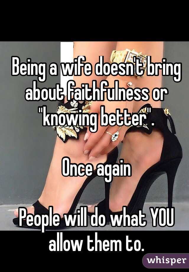 Being a wife doesn't bring about faithfulness or "knowing better".

Once again 

People will do what YOU allow them to.
