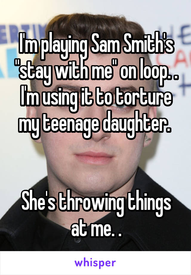 I'm playing Sam Smith's "stay with me" on loop. . I'm using it to torture my teenage daughter. 


She's throwing things at me. .