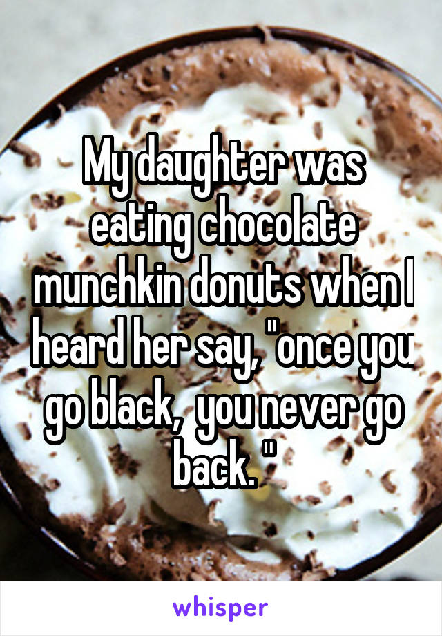 My daughter was eating chocolate munchkin donuts when I heard her say, "once you go black,  you never go back. "