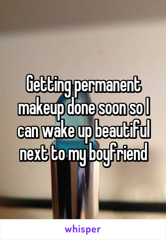 Getting permanent makeup done soon so I can wake up beautiful next to my boyfriend