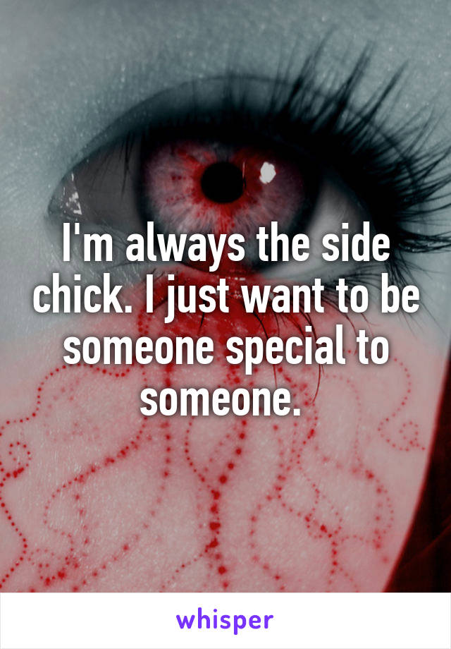 I'm always the side chick. I just want to be someone special to someone. 