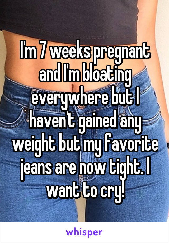 I'm 7 weeks pregnant and I'm bloating everywhere but I haven't gained any weight but my favorite jeans are now tight. I want to cry!