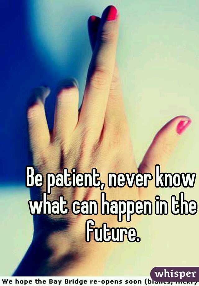 Be patient, never know what can happen in the future.
