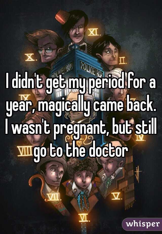 I didn't get my period for a year, magically came back. I wasn't pregnant, but still go to the doctor 