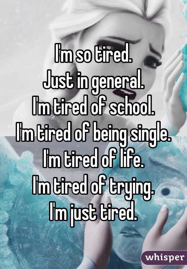 I'm so tired. 
Just in general. 
I'm tired of school. 
I'm tired of being single. 
I'm tired of life. 
I'm tired of trying. 
I'm just tired. 